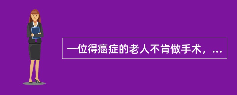 一位得癌症的老人不肯做手术，医生该怎么办？A、吓唬病人，不做手病病情发展快B、夸