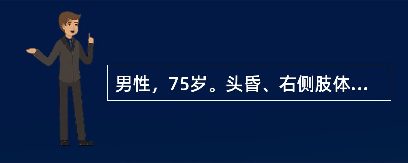 男性，75岁。头昏、右侧肢体无力2小时。患者于2小时前早晨醒来后感到头昏、右侧肢