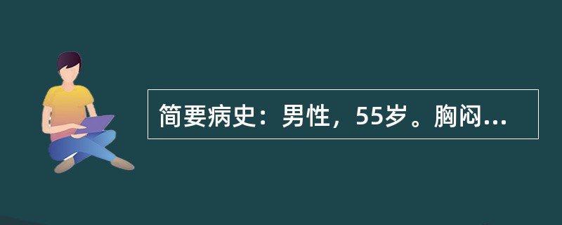 简要病史：男性，55岁。胸闷、气短、不能平卧2天急诊入院。既往患有"高血压病"1