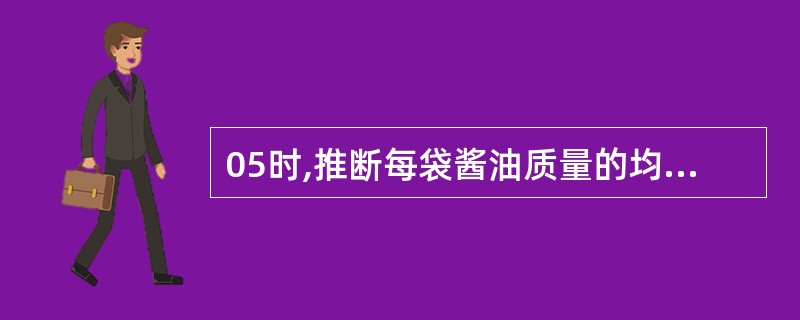 05时,推断每袋酱油质量的均值是()。