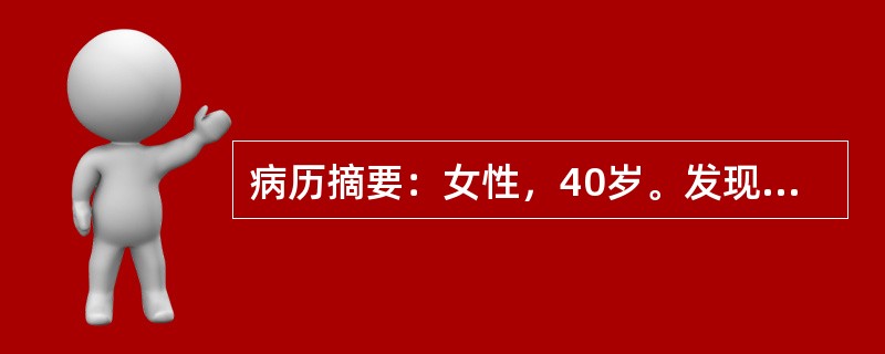 病历摘要：女性，40岁。发现右乳肿块5天，无疼痛、发热。体检发现右乳房外上象限近