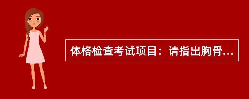 体格检查考试项目：请指出胸骨角、前正中线、腋前线、腋窝、肩胛上区体表位置。 -