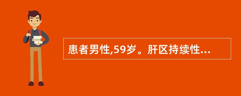 患者男性,59岁。肝区持续性疼痛半年,伴乏力,消瘦明显,食欲减退,恶心,低热。肋