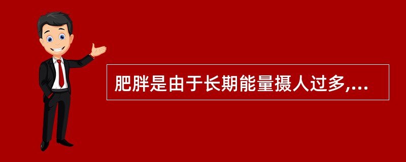 肥胖是由于长期能量摄人过多,超过机体能量消耗,体内多余能量转化为脂肪,并过度聚而