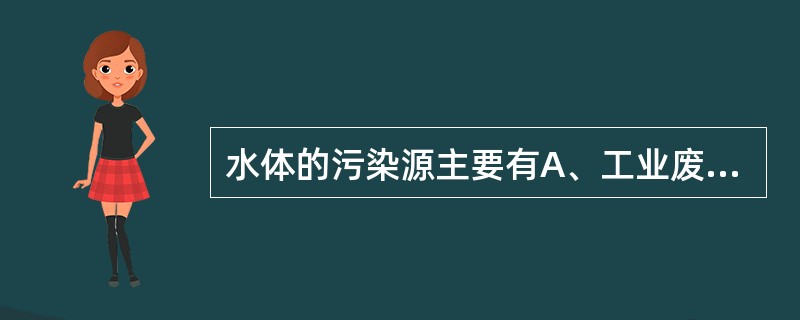 水体的污染源主要有A、工业废水、生活污水、农业污水B、冷却水、洗涤污水、化工污水