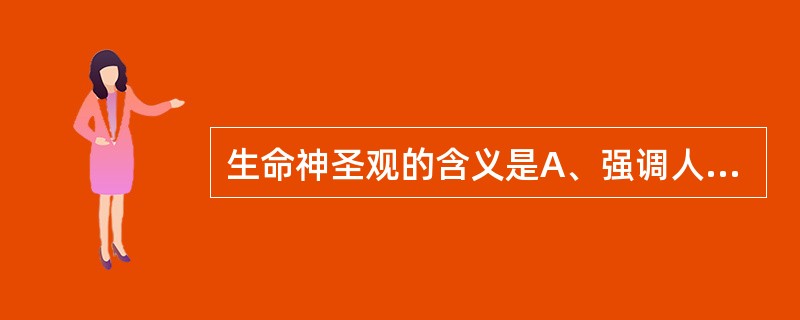 生命神圣观的含义是A、强调人的生命价值至高无上，人的生命神圣不可侵犯B、强调人的