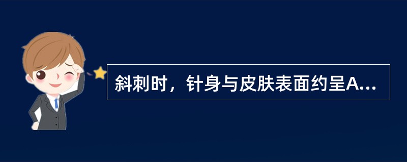 斜刺时，针身与皮肤表面约呈A、15°B、30°C、45°D、60°E、90° -