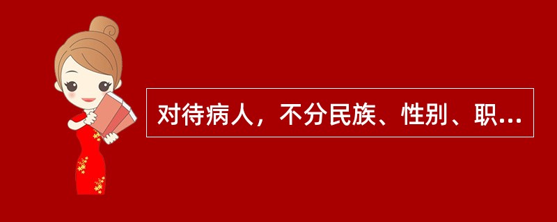 对待病人，不分民族、性别、职业、地位、财产状况，都应一视同仁。是《医务人员医德规