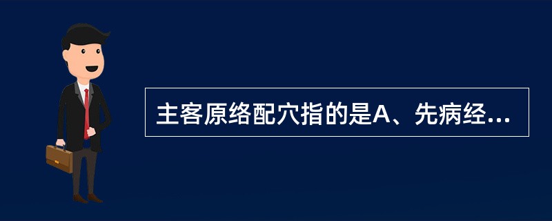 主客原络配穴指的是A、先病经脉的原穴与后病的相表里经脉的络穴相配合B、后病经脉的