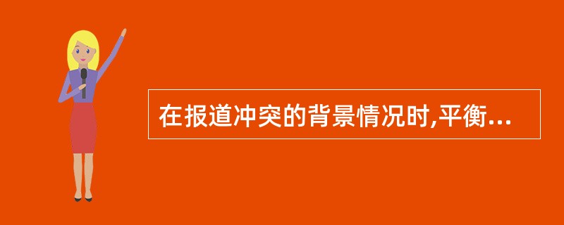 在报道冲突的背景情况时,平衡(不偏不倚)的立场特别重要。一定不能蓄意地操纵事实以