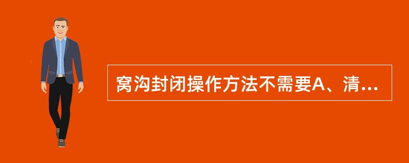 窝沟封闭操作方法不需要A、清洁牙面B、酸蚀C、冲洗、干燥D、黏结剂E、涂布封闭剂