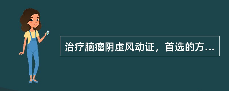 治疗脑瘤阴虚风动证，首选的方剂是( )A、镇肝息风汤B、真方白丸子C、天麻钩藤饮