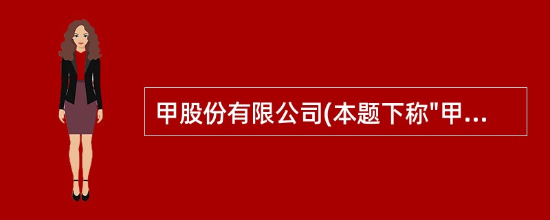 甲股份有限公司(本题下称"甲公司")为上市公司,主要从事大型设备及配套产品的生产