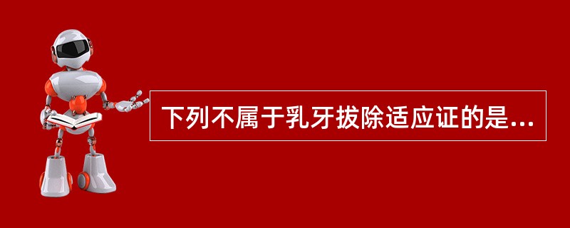 下列不属于乳牙拔除适应证的是A、牙冠破坏严重，无法修复的乳牙B、替换期，牙根吸收