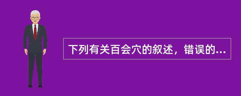 下列有关百会穴的叙述，错误的是A、位于头部，前发际正中直上7寸B、可治疗气虚下陷