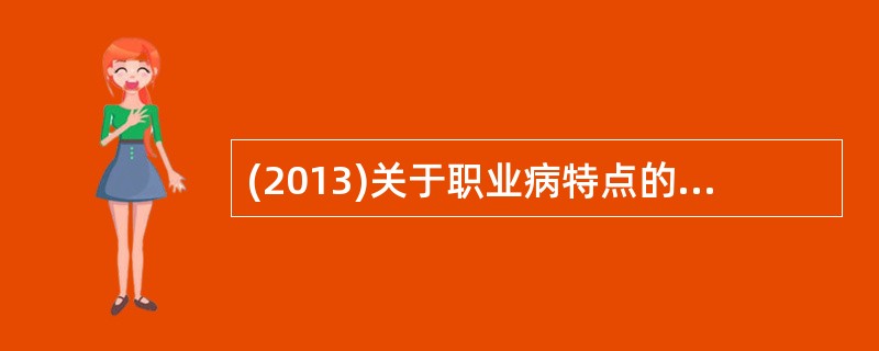 (2013)关于职业病特点的描述，不正确的是A、接触水平与发病呈正相关B、病因明