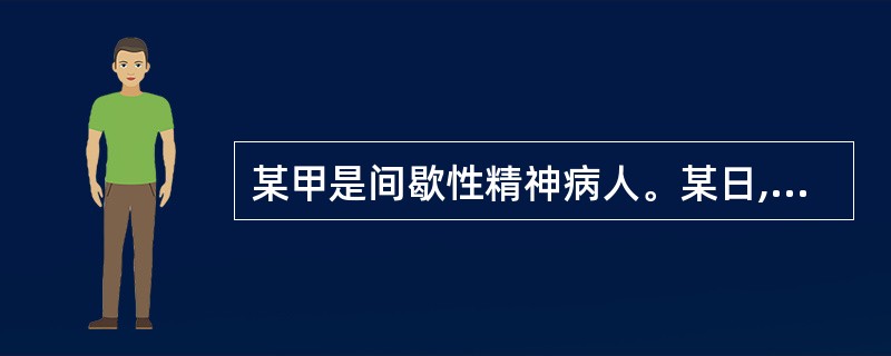 某甲是间歇性精神病人。某日,某甲喝醉了酒,把某酒店老板打成重伤,在群众抓捕他时,