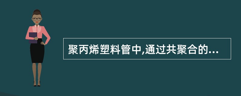 聚丙烯塑料管中,通过共聚合的方法使聚丙烯改性,以提高其抗冲击等性能,改性后的聚丙