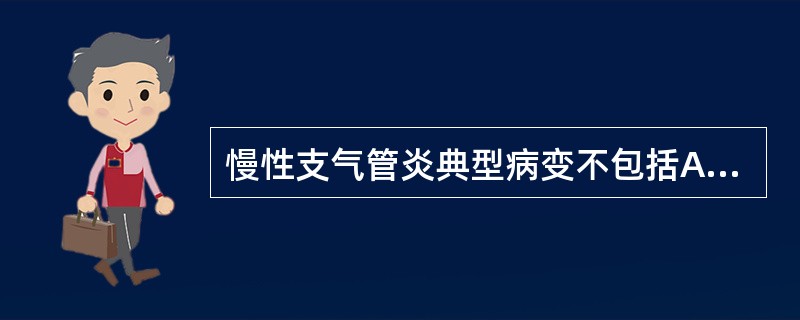 慢性支气管炎典型病变不包括A、黏膜上皮鳞化B、支气管腺体和杯状细胞增生C、支气管