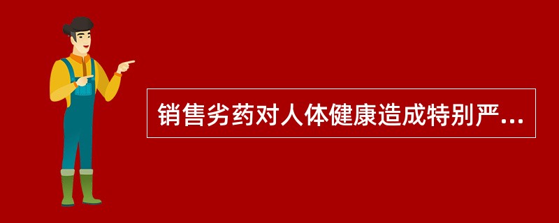 销售劣药对人体健康造成特别严重后果的，应 A．处3年以下有期徒刑或者拘役，并处或