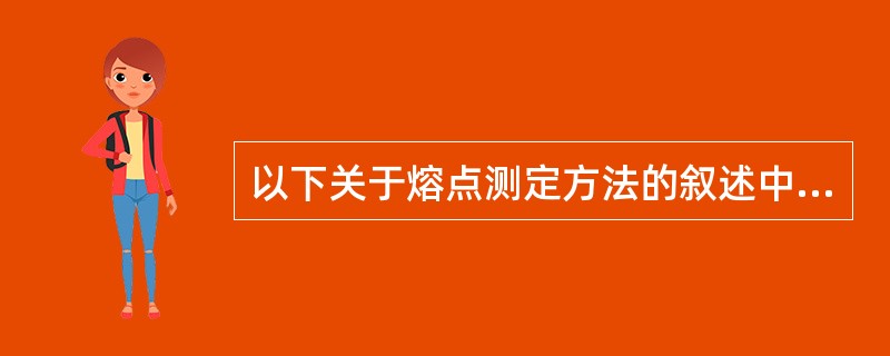 以下关于熔点测定方法的叙述中，正确的是A、取供试品，直接装入玻璃毛细管中，装管高