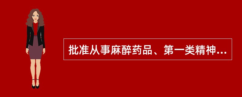 批准从事麻醉药品、第一类精神药品生产以及第二类精神药品原料药生产企业的部门是