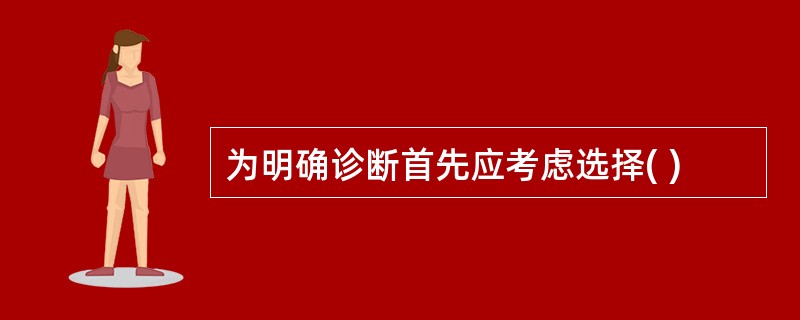 为明确诊断首先应考虑选择( )