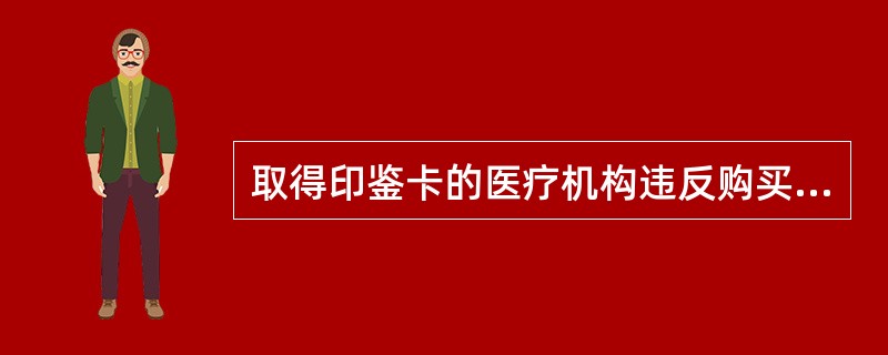 取得印鉴卡的医疗机构违反购买、储存的规定，应由卫生行政部门责令限期改正，如逾期不