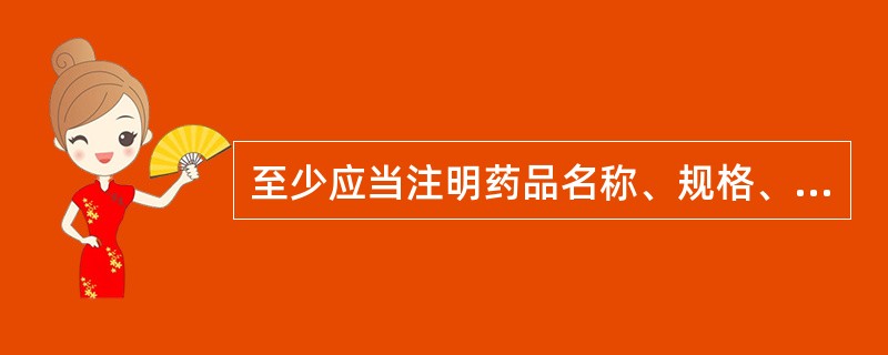 至少应当注明药品名称、规格、贮藏、生产日期、产品批号、有效期、执行标准、批准文号