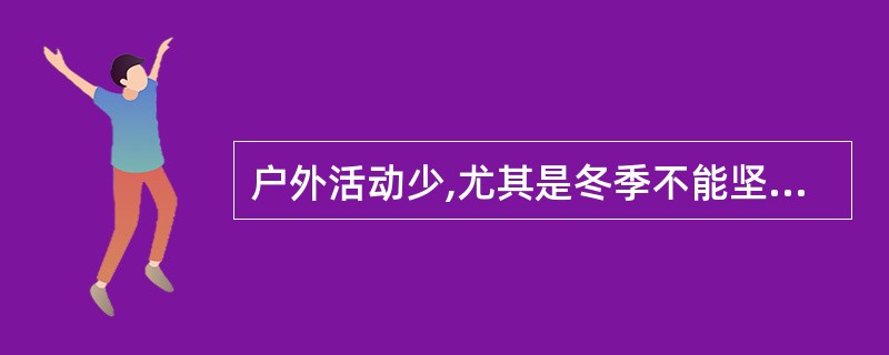 户外活动少,尤其是冬季不能坚持户外活动的婴幼儿,佝偻病的发病率比户外活动多者高七