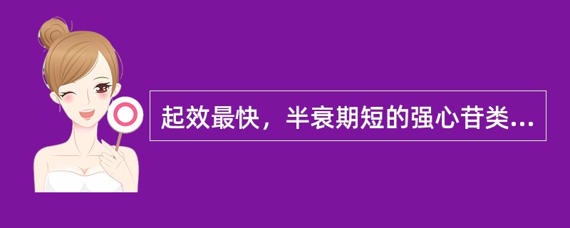 起效最快，半衰期短的强心苷类药物是 A．地高辛 B．洋地黄毒苷 C．米力农 D．