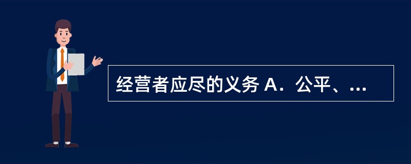 经营者应尽的义务 A．公平、公正、公开 B．自愿、平等、公平、诚实信用 C．提供