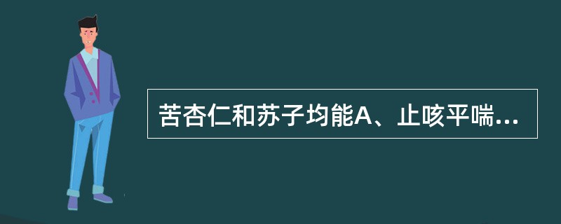 苦杏仁和苏子均能A、止咳平喘，润肠通便B、降气化痰，止咳平喘C、润肺化痰，止咳平