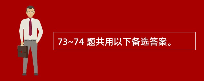 73~74 题共用以下备选答案。