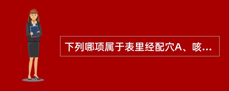 下列哪项属于表里经配穴A、咳嗽取尺泽、列缺B、感冒取尺泽、合谷C、膝痛取阳陵泉、