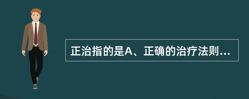 正治指的是A、正确的治疗法则B、以扶助正气为主C、以祛除邪气为主D、逆着疾病证候