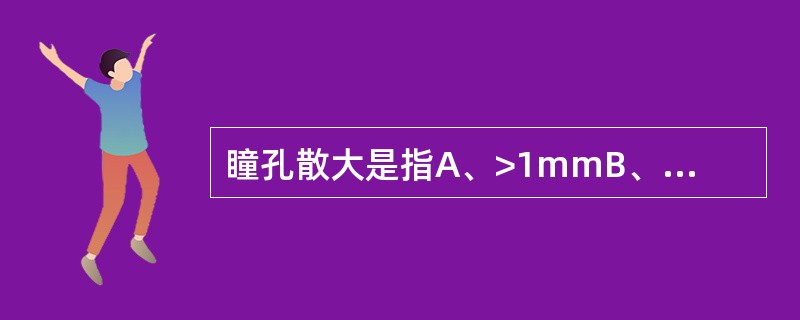 瞳孔散大是指A、>1mmB、>2mmC、>3mmD、>4mmE、>5mm