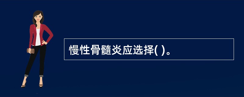 慢性骨髓炎应选择( )。