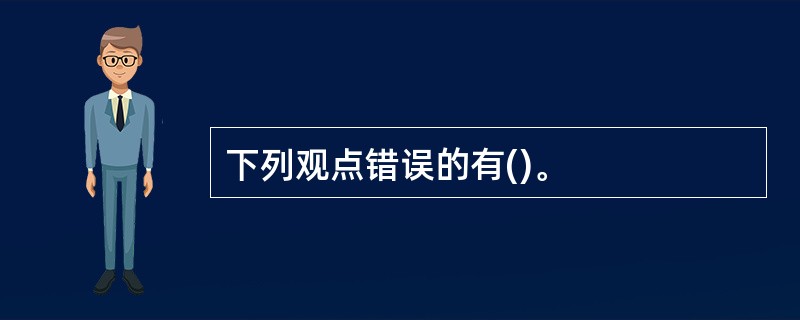 下列观点错误的有()。