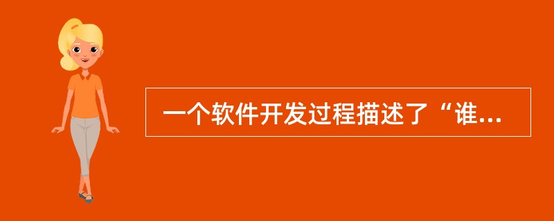  一个软件开发过程描述了“谁做” 、 “做什么” 、 “怎么做”和“什么时候做