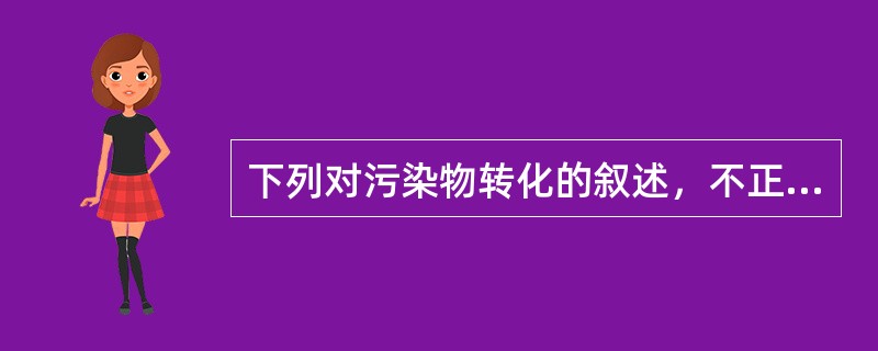 下列对污染物转化的叙述，不正确的是A、污染物在环境中通过理化作用发生转化B、污染