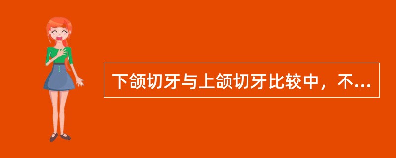 下颌切牙与上颌切牙比较中，不正确的是A、下颌切牙牙冠较窄小B、下颌切牙牙冠唇面较