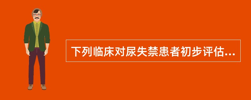 下列临床对尿失禁患者初步评估的范畴中，不正确的是A、尿失禁的性质、时间长短及对生