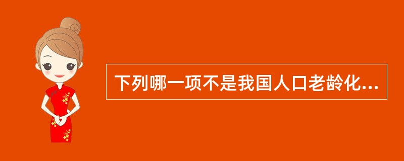 下列哪一项不是我国人口老龄化的特点( )A、人口老龄化速度快，来势猛，绝对数量大