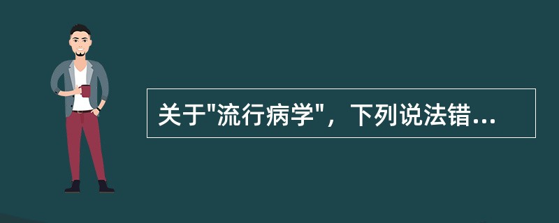 关于"流行病学"，下列说法错误的是( )A、流行病学从疾病分布入手探讨疾病的流行