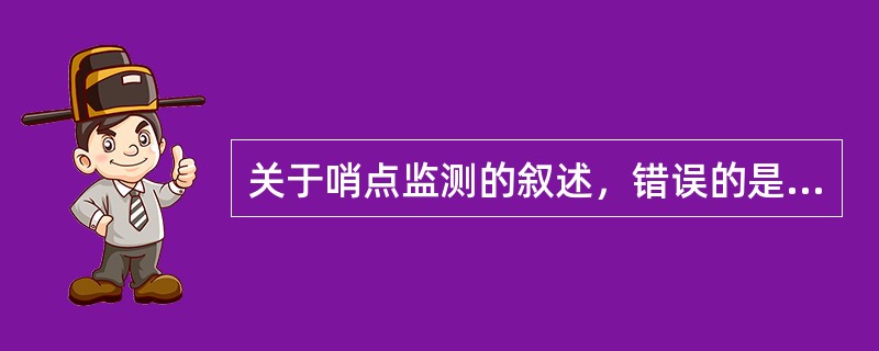 关于哨点监测的叙述，错误的是A、哨点监测需要定点、定时、定量地进行B、哨点监测的