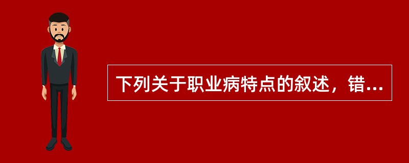 下列关于职业病特点的叙述，错误的是A、即使早期诊断，也得不到较好的预后B、病因明