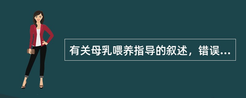 有关母乳喂养指导的叙述，错误的是A、孕期做好乳房保健B、树立母乳喂养的信心C、到