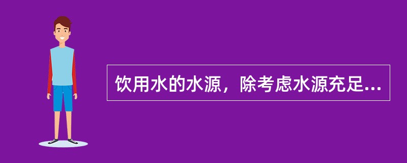 饮用水的水源，除考虑水源充足、水质良好、便于防护外，还应考虑A、安全卫生B、技术