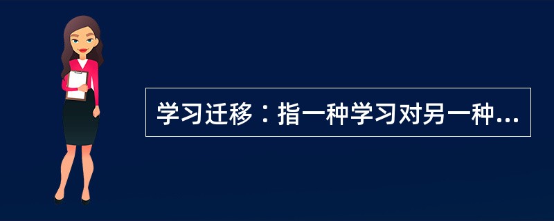 学习迁移∶指一种学习对另一种学习的影响,即已获得的知识经验、知识结构、动作技能、